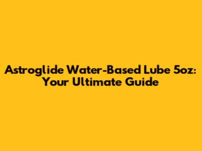 Astroglide Water-Based Lube 5oz: Your Ultimate Guide