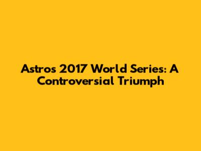 Astros 2017 World Series: A Controversial Triumph