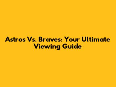Astros Vs. Braves: Your Ultimate Viewing Guide