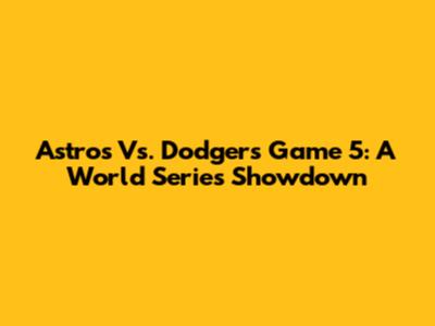 Astros Vs. Dodgers Game 5: A World Series Showdown