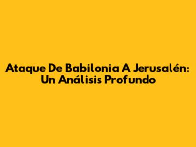 Ataque De Babilonia A Jerusalén: Un Análisis Profundo