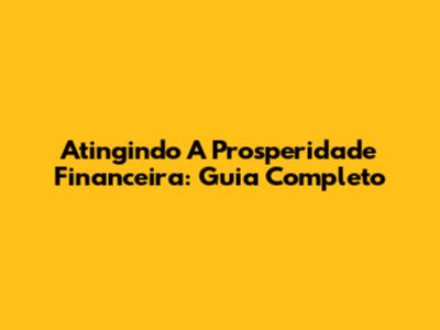 Atingindo A Prosperidade Financeira: Guia Completo
