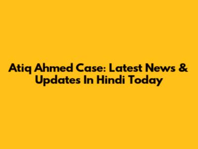 Atiq Ahmed Case: Latest News & Updates In Hindi Today