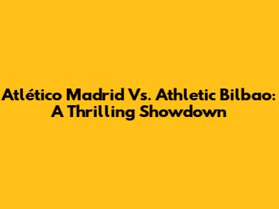 Atlético Madrid Vs. Athletic Bilbao: A Thrilling Showdown