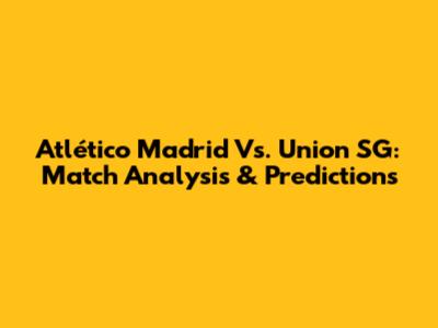 Atlético Madrid Vs. Union SG: Match Analysis & Predictions