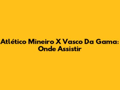 Atlético Mineiro X Vasco Da Gama: Onde Assistir