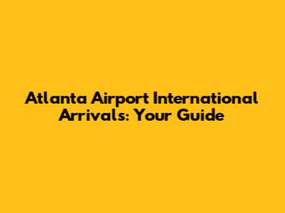 Atlanta Airport International Arrivals: Your Guide