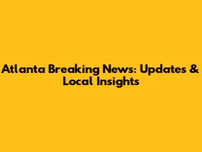 Atlanta Breaking News: Updates & Local Insights