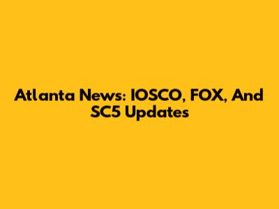 Atlanta News: IOSCO, FOX, And SC5 Updates