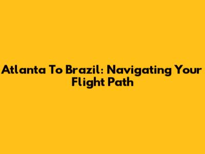 Atlanta To Brazil: Navigating Your Flight Path