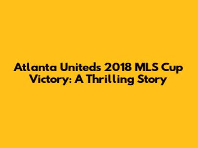 Atlanta United's 2018 MLS Cup Victory: A Thrilling Story