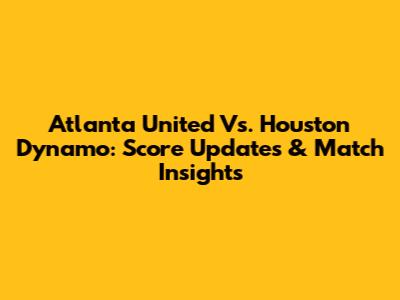 Atlanta United Vs. Houston Dynamo: Score Updates & Match Insights