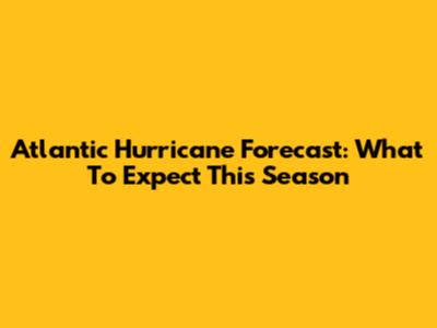 Atlantic Hurricane Forecast: What To Expect This Season