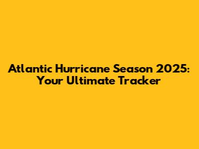 Atlantic Hurricane Season 2025: Your Ultimate Tracker