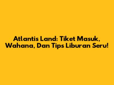 Atlantis Land: Tiket Masuk, Wahana, Dan Tips Liburan Seru!