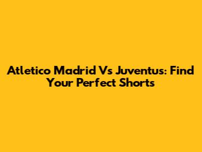 Atletico Madrid Vs Juventus: Find Your Perfect Shorts
