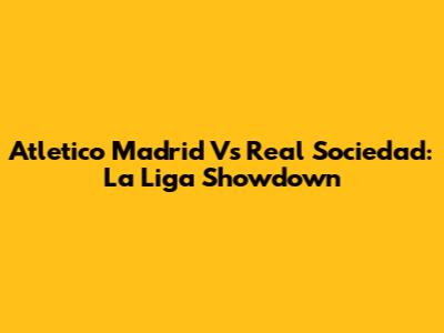 Atletico Madrid Vs Real Sociedad: La Liga Showdown