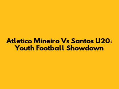 Atletico Mineiro Vs Santos U20: Youth Football Showdown