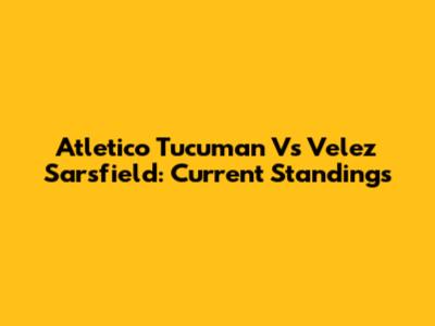 Atletico Tucuman Vs Velez Sarsfield: Current Standings