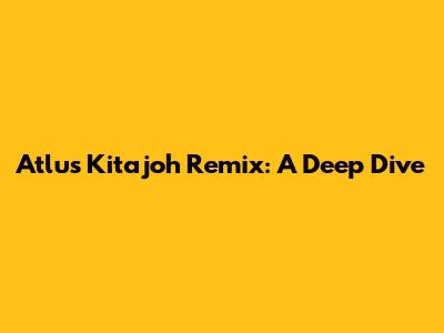 Atlus Kitajoh Remix: A Deep Dive