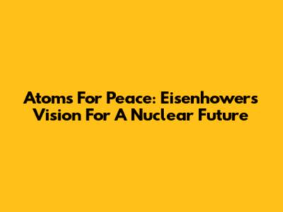 Atoms For Peace: Eisenhower's Vision For A Nuclear Future
