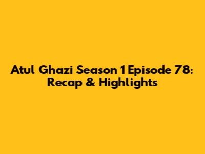 Atul Ghazi Season 1 Episode 78: Recap & Highlights