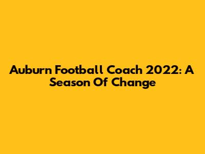 Auburn Football Coach 2022: A Season Of Change