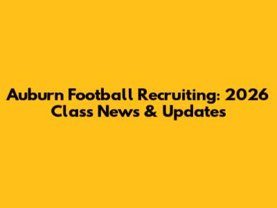 Auburn Football Recruiting: 2026 Class News & Updates