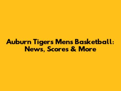Auburn Tigers Men's Basketball: News, Scores & More