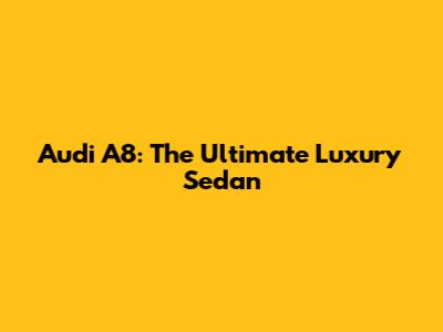 Audi A8: The Ultimate Luxury Sedan