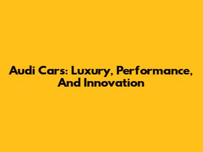 Audi Cars: Luxury, Performance, And Innovation