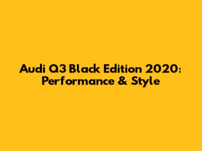 Audi Q3 Black Edition 2020: Performance & Style