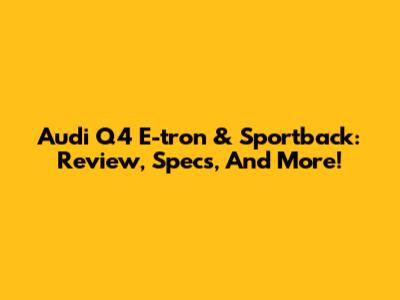 Audi Q4 E-tron & Sportback: Review, Specs, And More!