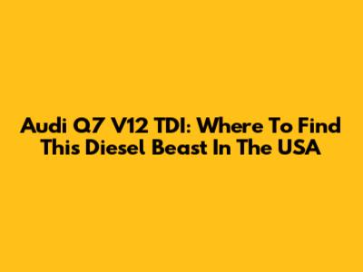 Audi Q7 V12 TDI: Where To Find This Diesel Beast In The USA