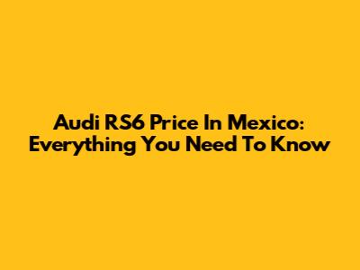 Audi RS6 Price In Mexico: Everything You Need To Know