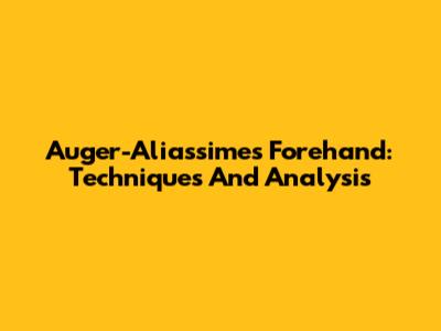 Auger-Aliassime's Forehand: Techniques And Analysis