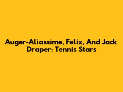 Auger-Aliassime, Felix, And Jack Draper: Tennis Stars