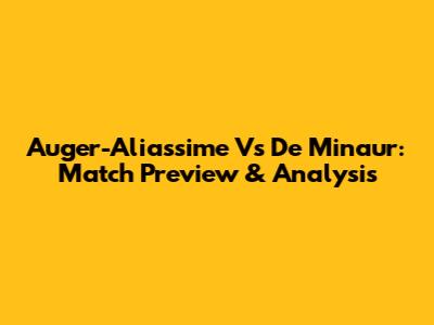 Auger-Aliassime Vs De Minaur: Match Preview & Analysis