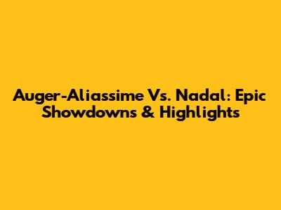 Auger-Aliassime Vs. Nadal: Epic Showdowns & Highlights