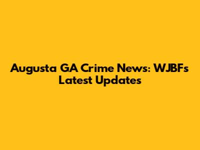 Augusta GA Crime News: WJBF's Latest Updates