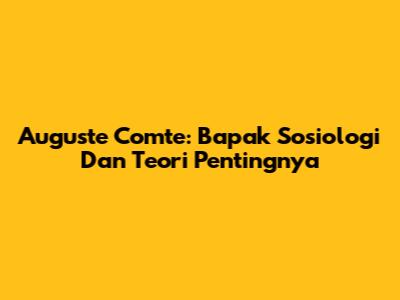 Auguste Comte: Bapak Sosiologi Dan Teori Pentingnya