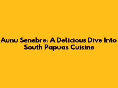 Aunu Senebre: A Delicious Dive Into South Papua's Cuisine