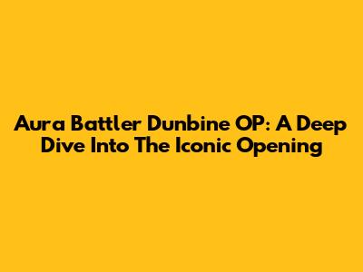 Aura Battler Dunbine OP: A Deep Dive Into The Iconic Opening