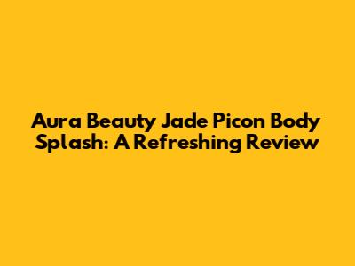 Aura Beauty Jade Picon Body Splash: A Refreshing Review