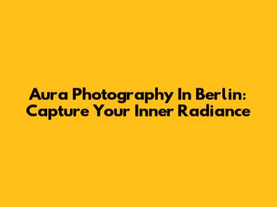 Aura Photography In Berlin: Capture Your Inner Radiance