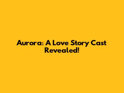 Aurora: A Love Story Cast Revealed!