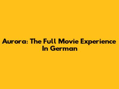 Aurora: The Full Movie Experience In German