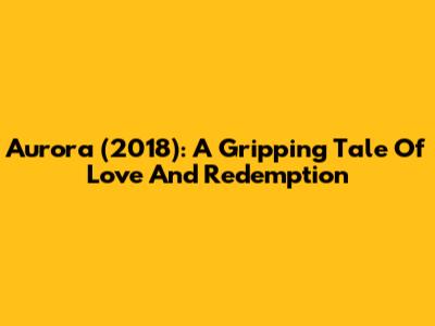 Aurora (2018): A Gripping Tale Of Love And Redemption