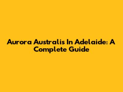 Aurora Australis In Adelaide: A Complete Guide
