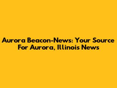 Aurora Beacon-News: Your Source For Aurora, Illinois News